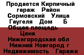 Продается Кирпичный гараж › Район ­ Сормовский › Улица ­ Гаугеля › Дом ­ 2 Б › Общая площадь ­ 24 › Цена ­ 240 000 - Нижегородская обл., Нижний Новгород г. Недвижимость » Гаражи   . Нижегородская обл.